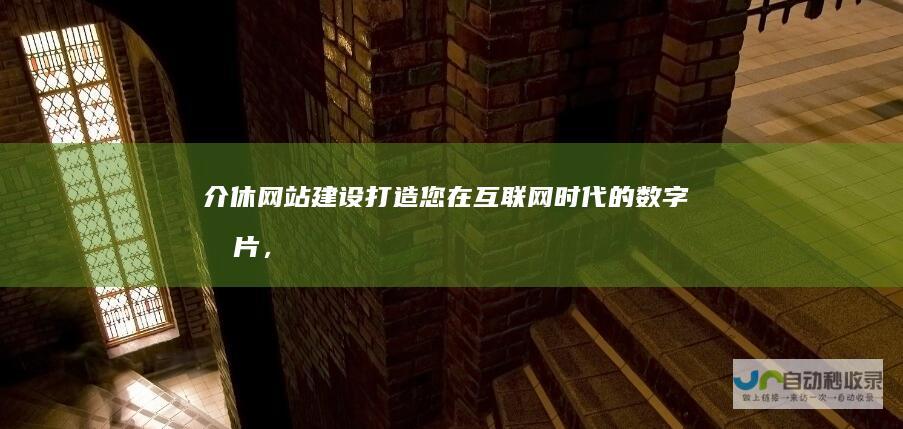介休网站建设：打造您在互联网时代的数字名片，提升品牌影响力与业务拓展