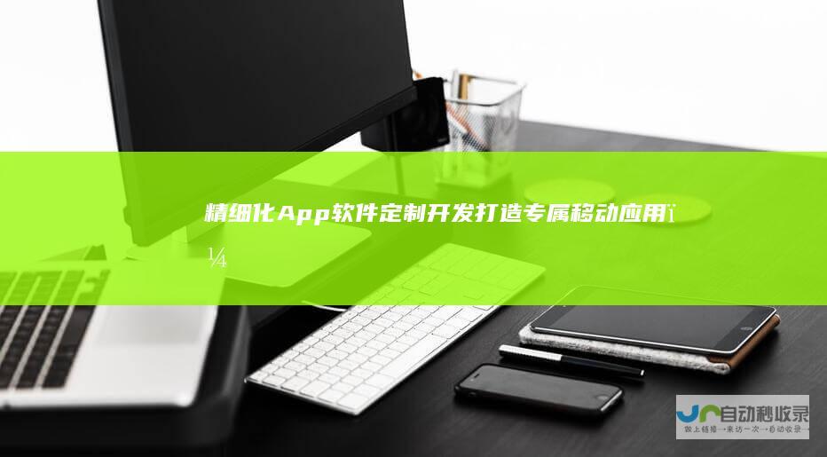 精细化App软件定制开发：打造专属移动应用，提升品牌价值和用户体验