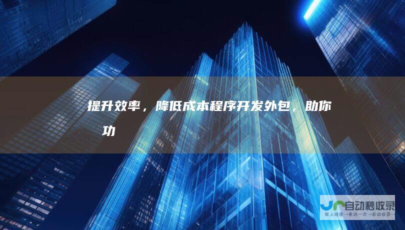 提升效率，降低成本：程序开发外包，助你成功