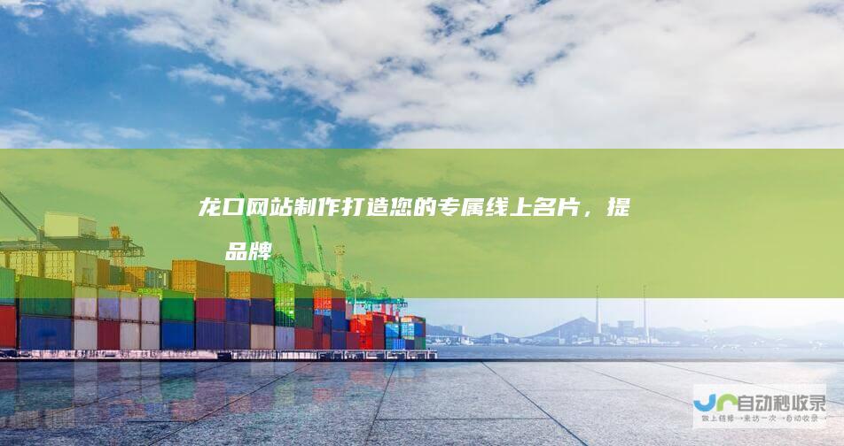 龙口网站制作：打造您的专属线上名片，提升品牌形象，引爆市场！